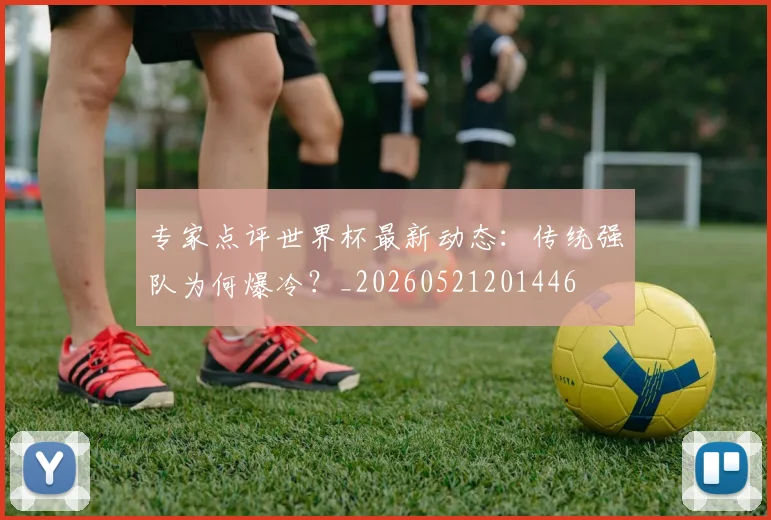 专家点评世界杯最新动态：传统强队为何爆冷？_20260521201446