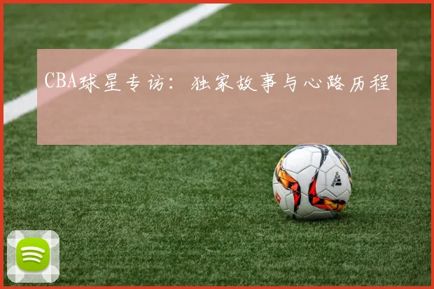 CBA球星专访：独家故事与心路历程