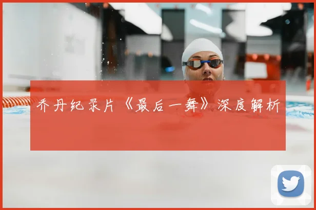 乔丹纪录片《最后一舞》深度解析