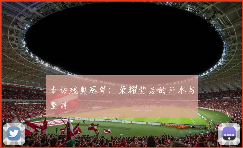 专访残奥冠军:荣耀背后的汗水与坚持
