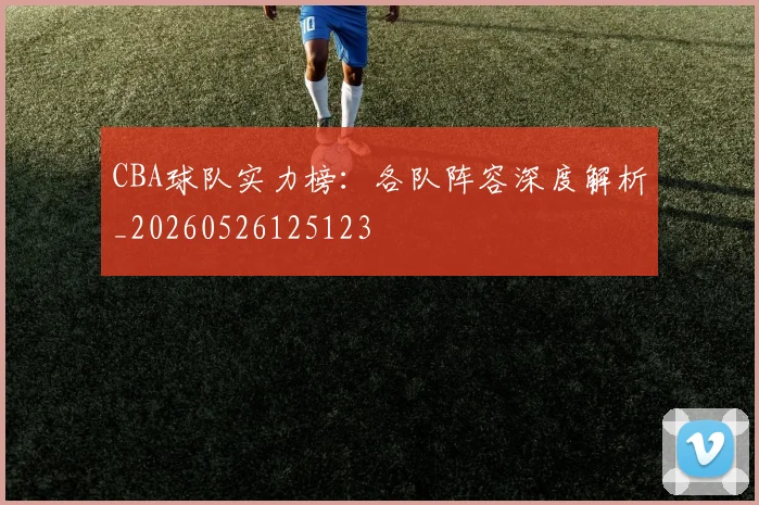 CBA球队实力榜:各队阵容深度解析_20260526125123