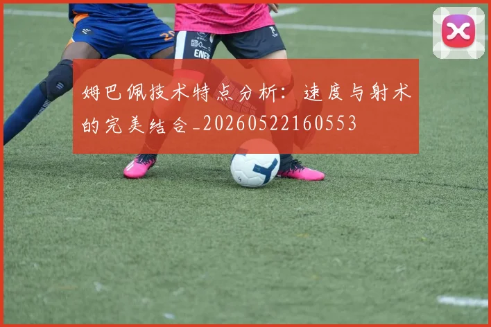 姆巴佩技术特点分析：速度与射术的完美结合_20260522160553
