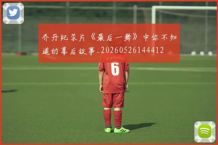 乔丹纪录片《最后一舞》中你不知道的幕后故事_20260526144412