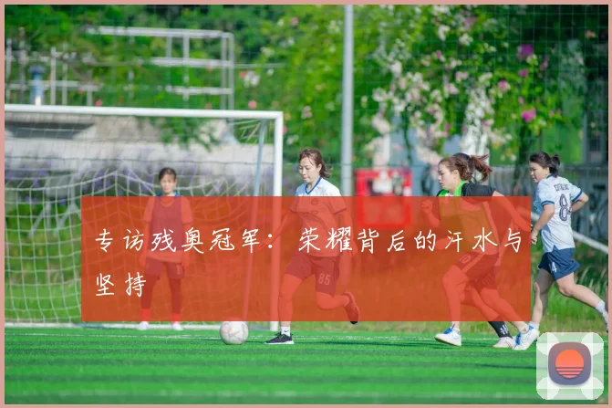 专访残奥冠军:荣耀背后的汗水与坚持