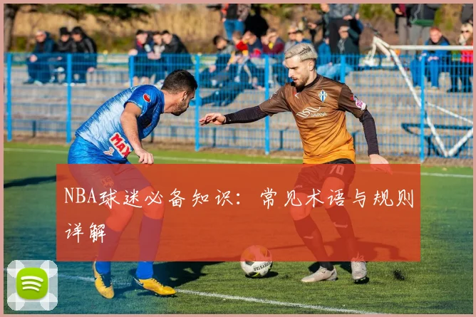 NBA球迷必备知识:常见术语与规则详解