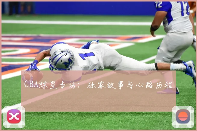 CBA球星专访:独家故事与心路历程