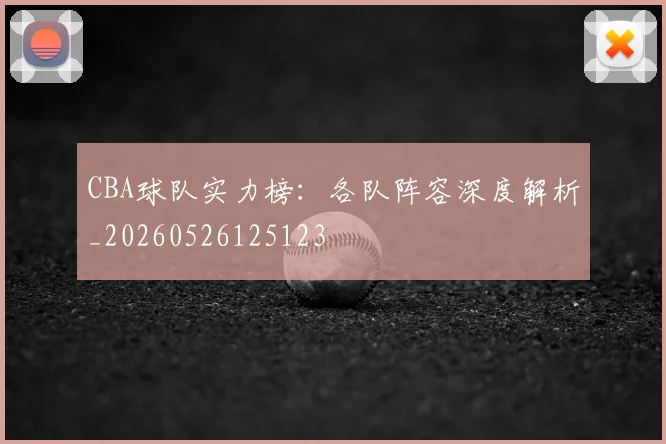 CBA球队实力榜:各队阵容深度解析_20260526125123