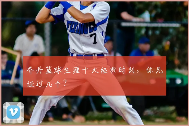 乔丹篮球生涯十大经典时刻，你见证过几个？