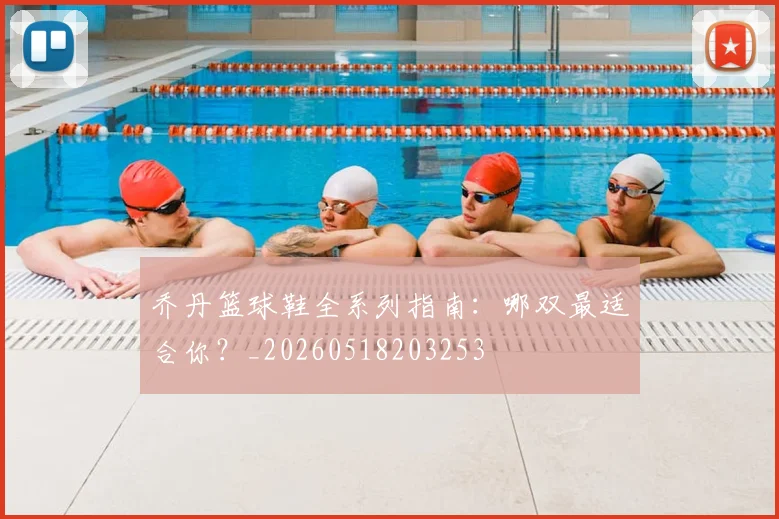 乔丹篮球鞋全系列指南：哪双最适合你？_20260518203253