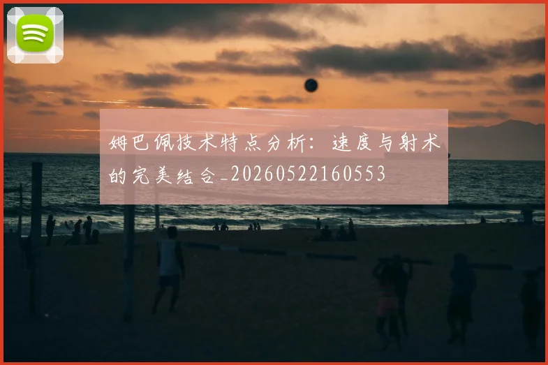 姆巴佩技术特点分析：速度与射术的完美结合_20260522160553