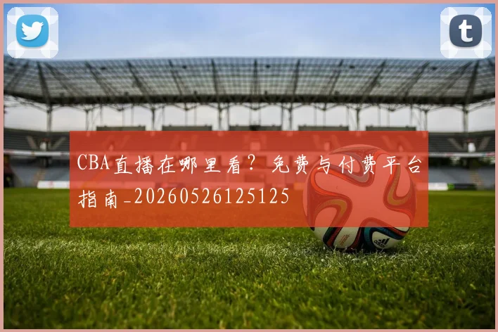 CBA直播在哪里看?免费与付费平台指南_20260526125125